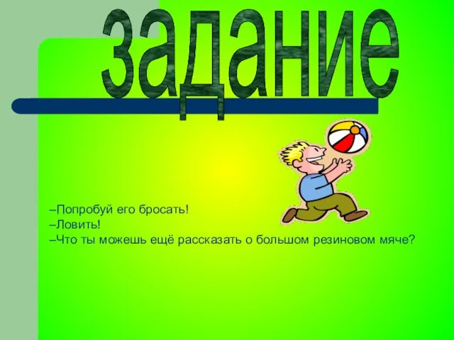 задание Попробуй его бросать! Ловить! Что ты можешь ещё рассказать о большом резиновом мяче?