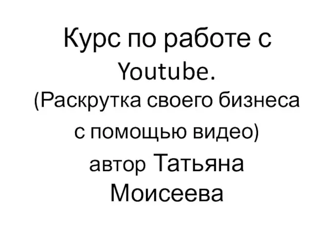 Курс по работе с Youtube. (Раскрутка своего бизнеса с помощью видео) автор Татьяна Моисеева