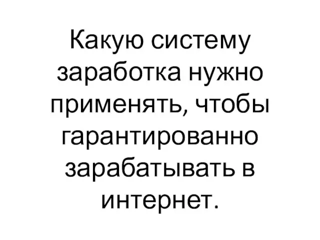 Какую систему заработка нужно применять, чтобы гарантированно зарабатывать в интернет.