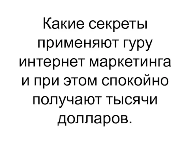 Какие секреты применяют гуру интернет маркетинга и при этом спокойно получают тысячи долларов.