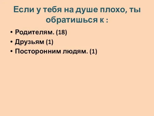 Если у тебя на душе плохо, ты обратишься к : Родителям. (18)