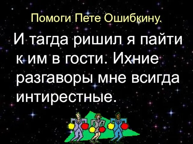 Помоги Пете Ошибкину. И тагда ришил я пайти к им в гости.