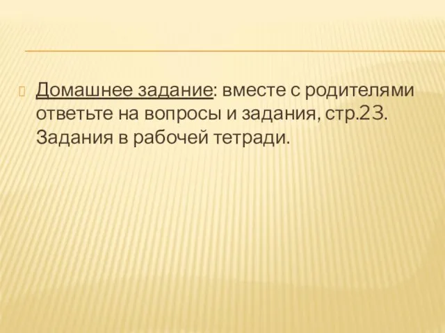 Домашнее задание: вместе с родителями ответьте на вопросы и задания, стр.23. Задания в рабочей тетради.