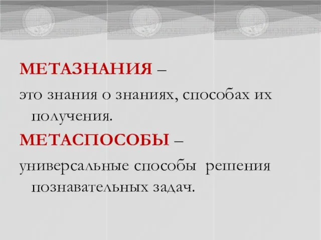 МЕТАЗНАНИЯ – это знания о знаниях, способах их получения. МЕТАСПОСОБЫ – универсальные способы решения познавательных задач.