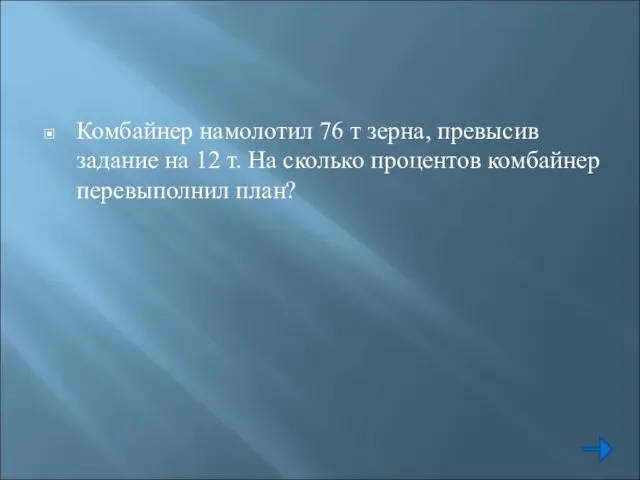 Комбайнер намолотил 76 т зерна, превысив задание на 12 т. На сколько процентов комбайнер перевыполнил план?