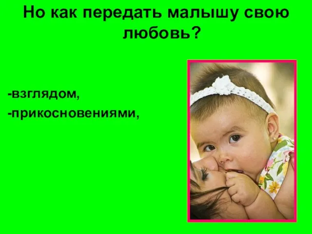 Но как передать малышу свою любовь? -взглядом, -прикосновениями,