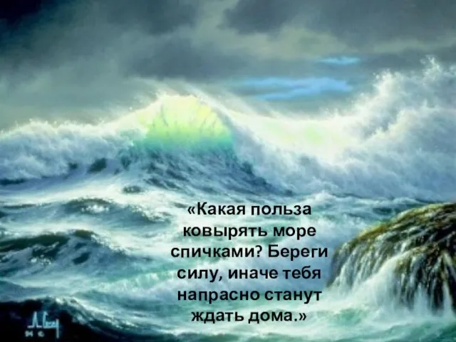 Заветы отца «Какая польза ковырять море спичками? Береги силу, иначе тебя напрасно станут ждать дома.»