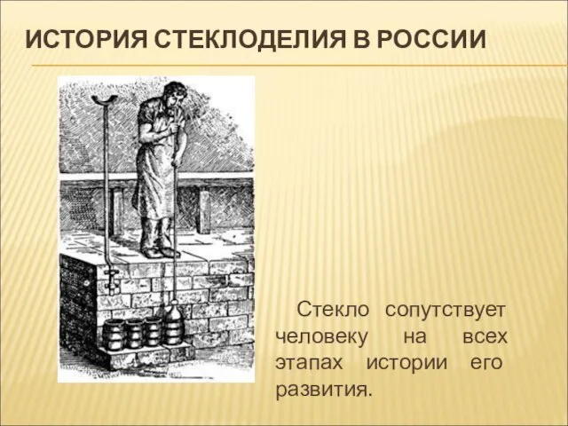 ИСТОРИЯ СТЕКЛОДЕЛИЯ В РОССИИ Стекло сопутствует человеку на всех этапах истории его развития.