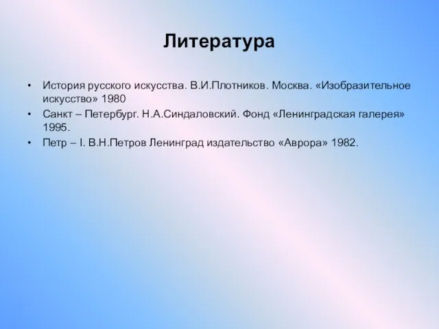 Литература История русского искусства. В.И.Плотников. Москва. «Изобразительное искусство» 1980 Санкт – Петербург.