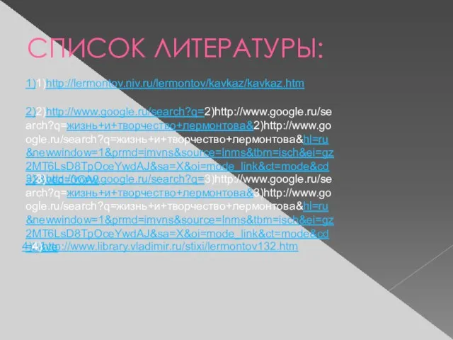 СПИСОК ЛИТЕРАТУРЫ: 1)1)http://lermontov.niv.ru/lermontov/kavkaz/kavkaz.htm 2)2)http://www.google.ru/search?q=2)http://www.google.ru/search?q=жизнь+и+творчество+лермонтова&2)http://www.google.ru/search?q=жизнь+и+творчество+лермонтова&hl=ru&newwindow=1&prmd=imvns&source=lnms&tbm=isch&ei=gz2MT6LsD8TpOceYwdAJ&sa=X&oi=mode_link&ct=mode&cd=2&ved=0CA0 3)3)http://www.google.ru/search?q=3)http://www.google.ru/search?q=жизнь+и+творчество+лермонтова&3)http://www.google.ru/search?q=жизнь+и+творчество+лермонтова&hl=ru&newwindow=1&prmd=imvns&source=lnms&tbm=isch&ei=gz2MT6LsD8TpOceYwdAJ&sa=X&oi=mode_link&ct=mode&cd=2&ve 4)4)http://www.library.vladimir.ru/stixi/lermontov132.htm