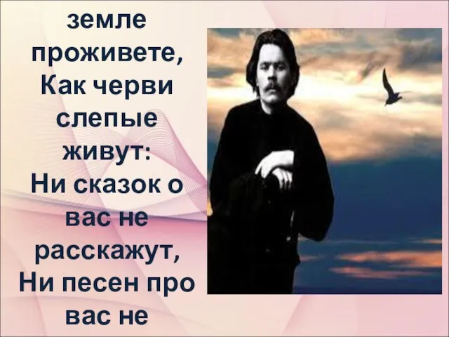 А вы на земле проживете, Как черви слепые живут: Ни сказок о