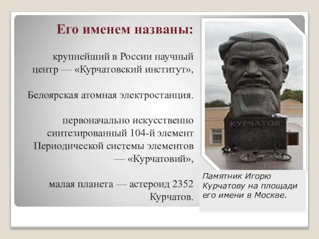 Его именем названы: крупнейший в России научный центр — «Курчатовский институт», Белоярская