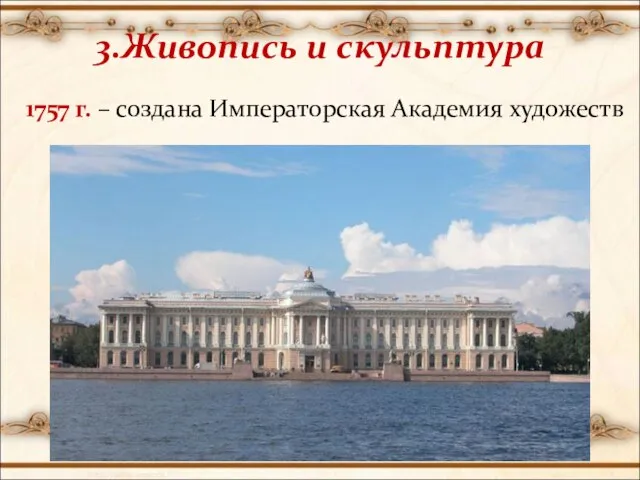 3.Живопись и скульптура 1757 г. – создана Императорская Академия художеств