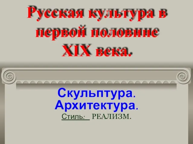 Русская культура в первой половине XIX века. Скульптура. Архитектура. Стиль: РЕАЛИЗМ.