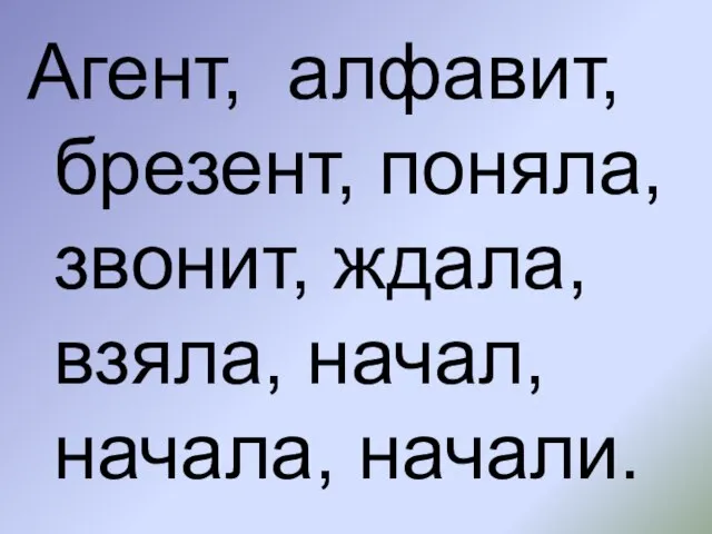 Агент, алфавит, брезент, поняла, звонит, ждала, взяла, начал, начала, начали.