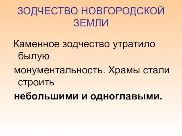 ЗОДЧЕСТВО НОВГОРОДСКОЙ ЗЕМЛИ Каменное зодчество утратило былую монументальность. Храмы стали строить небольшими и одноглавыми.