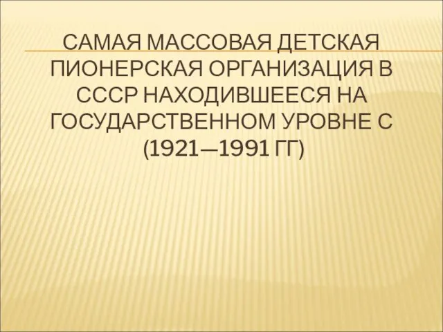 САМАЯ МАССОВАЯ ДЕТСКАЯ ПИОНЕРСКАЯ ОРГАНИЗАЦИЯ В СССР НАХОДИВШЕЕСЯ НА ГОСУДАРСТВЕННОМ УРОВНЕ С (1921—1991 ГГ)