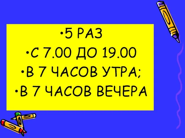 5 РАЗ С 7.00 ДО 19.00 В 7 ЧАСОВ УТРА; В 7 ЧАСОВ ВЕЧЕРА