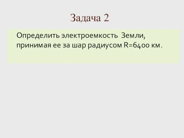 Задача 2 Определить электроемкость Земли, принимая ее за шар радиусом R=6400 км.