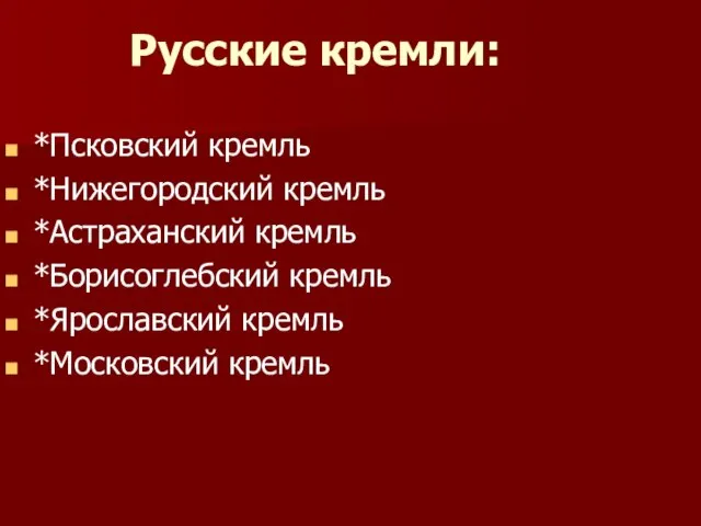 Русские кремли: *Псковский кремль *Нижегородский кремль *Астраханский кремль *Борисоглебский кремль *Ярославский кремль *Московский кремль