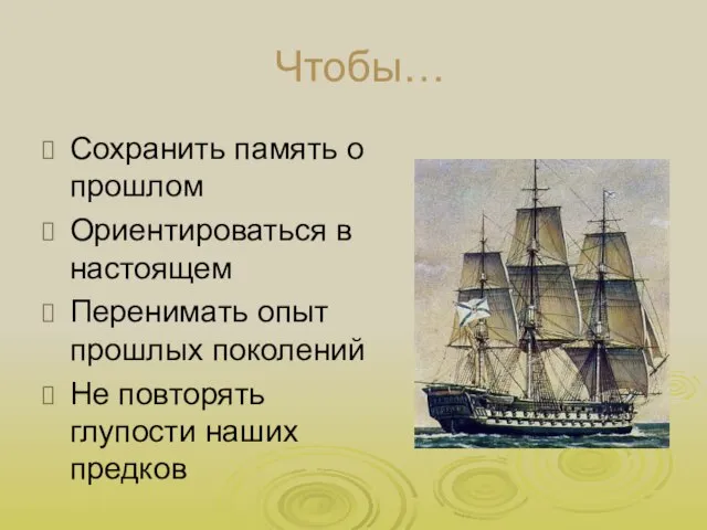 Чтобы… Сохранить память о прошлом Ориентироваться в настоящем Перенимать опыт прошлых поколений