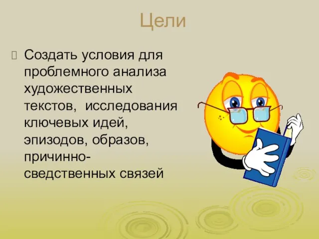 Цели Создать условия для проблемного анализа художественных текстов, исследования ключевых идей, эпизодов, образов, причинно-сведственных связей