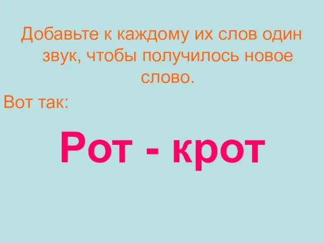 Добавьте к каждому их слов один звук, чтобы получилось новое слово. Вот так: Рот - крот