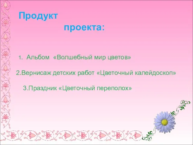 1. Альбом «Волшебный мир цветов» 2.Вернисаж детских работ «Цветочный калейдоскоп» 3.Праздник «Цветочный переполох» Продукт проекта: