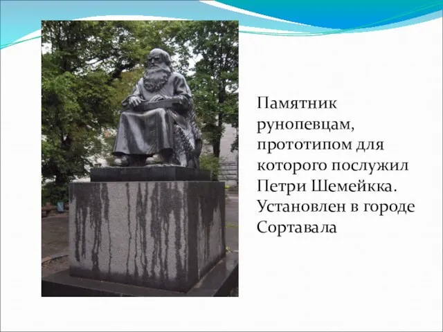 Памятник рунопевцам, прототипом для которого послужил Петри Шемейкка. Установлен в городе Сортавала