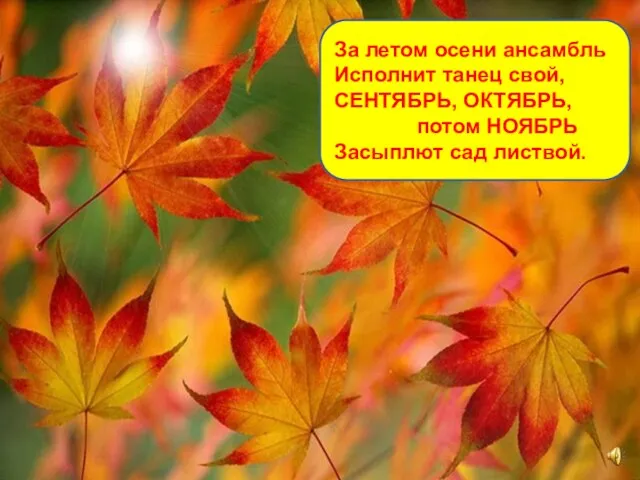 За летом осени ансамбль Исполнит танец свой, СЕНТЯБРЬ, ОКТЯБРЬ, потом НОЯБРЬ Засыплют сад листвой.