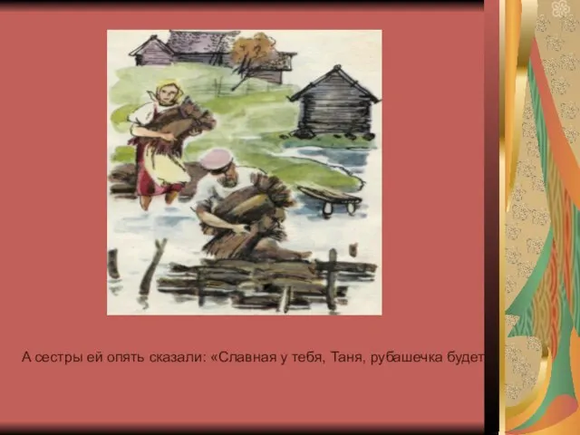 А сестры ей опять сказали: «Славная у тебя, Таня, рубашечка будет!»