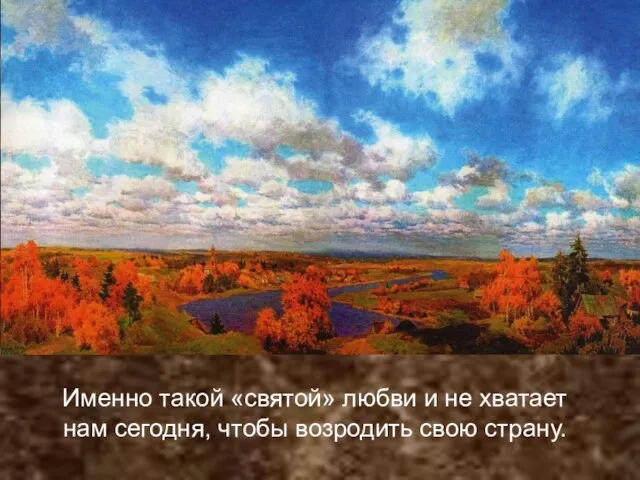 Именно такой «святой» любви и не хватает нам сегодня, чтобы возродить свою страну.