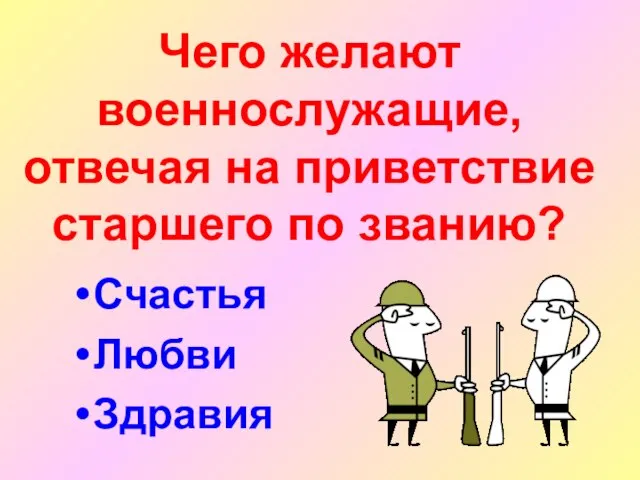 Чего желают военнослужащие, отвечая на приветствие старшего по званию? Счастья Любви Здравия