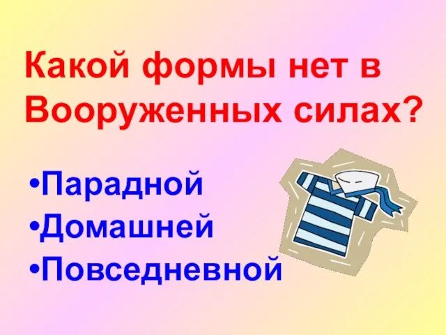 Какой формы нет в Вооруженных силах? Парадной Домашней Повседневной