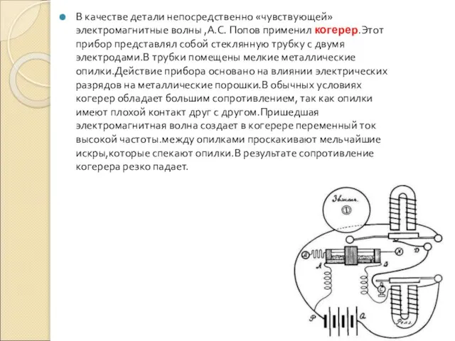 В качестве детали непосредственно «чувствующей» электромагнитные волны ,А.С. Попов применил когерер.Этот прибор