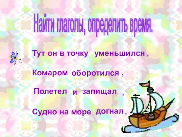 Найти глаголы, определить время. Тут он в точку , Комаром , и