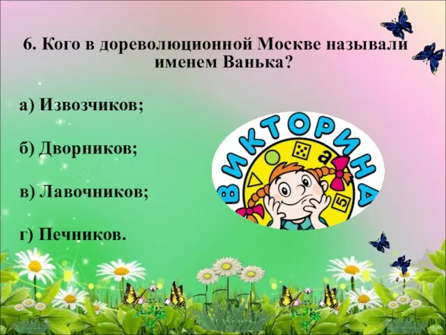 6. Кого в дореволюционной Москве называли именем Ванька? а) Извозчиков; б) Дворников; в) Лавочников; г) Печников.