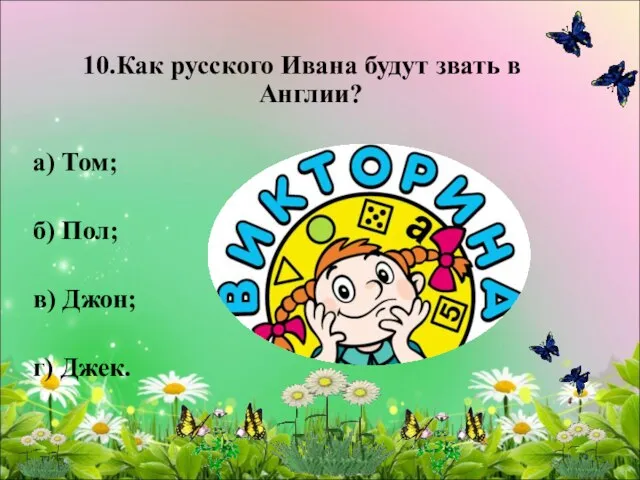 10.Как русского Ивана будут звать в Англии? а) Том; б) Пол; в) Джон; г) Джек.