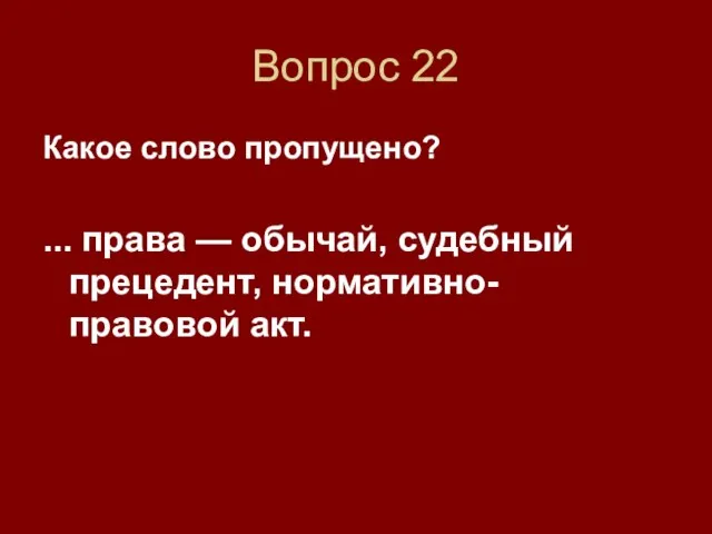 Вопрос 22 Какое слово пропущено? ... права — обычай, судебный прецедент, нормативно-правовой акт.