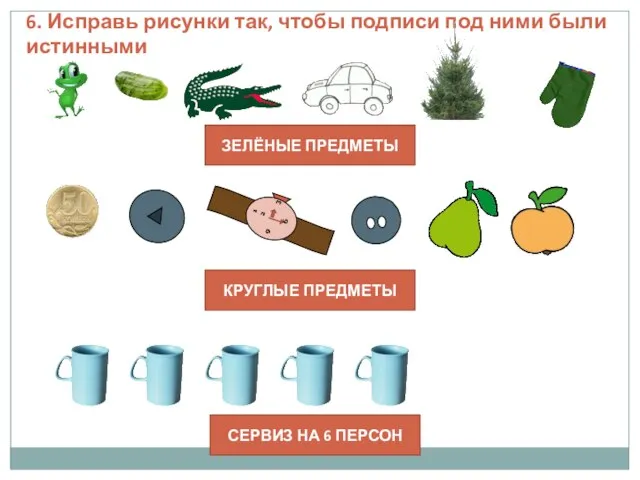 6. Исправь рисунки так, чтобы подписи под ними были истинными ЗЕЛЁНЫЕ ПРЕДМЕТЫ