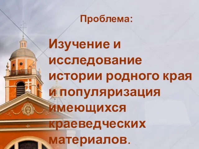 Проблема: Изучение и исследование истории родного края и популяризация имеющихся краеведческих материалов.