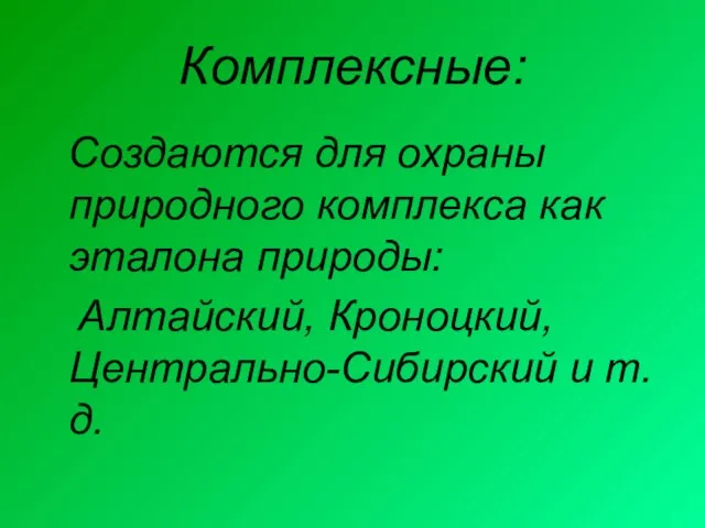 Комплексные: Создаются для охраны природного комплекса как эталона природы: Алтайский, Кроноцкий, Центрально-Сибирский и т.д.