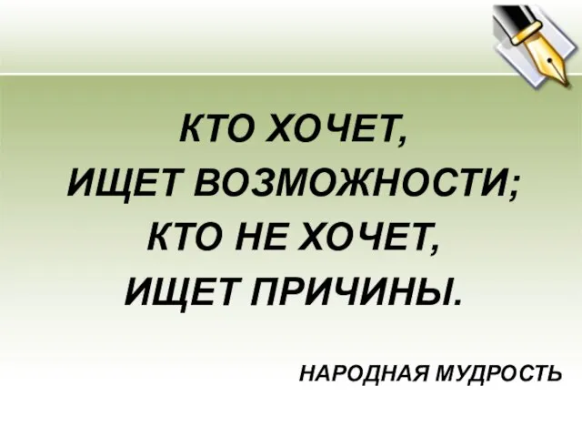 КТО ХОЧЕТ, ИЩЕТ ВОЗМОЖНОСТИ; КТО НЕ ХОЧЕТ, ИЩЕТ ПРИЧИНЫ. НАРОДНАЯ МУДРОСТЬ