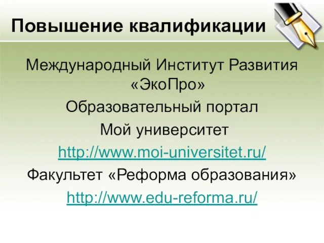 Повышение квалификации Международный Институт Развития «ЭкоПро» Образовательный портал Мой университет http://www.moi-universitet.ru/ Факультет «Реформа образования» http://www.edu-reforma.ru/