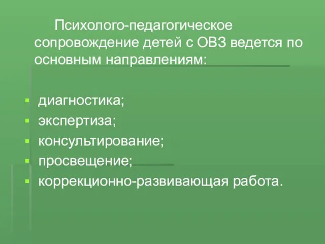 Психолого-педагогическое сопровождение детей с ОВЗ ведется по основным направлениям: диагностика; экспертиза; консультирование; просвещение; коррекционно-развивающая работа.