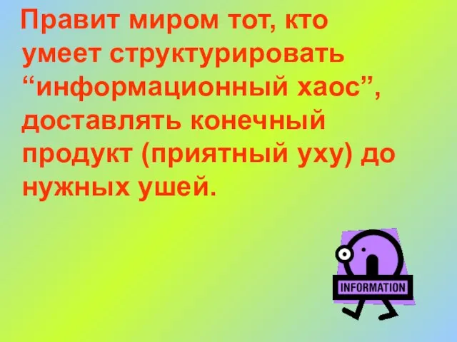 Правит миром тот, кто умеет структурировать “информационный хаос”, доставлять конечный продукт (приятный уху) до нужных ушей.