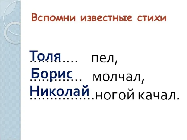 Вспомни известные стихи ………… пел, …………. молчал, …………….ногой качал. Толя Борис Николай