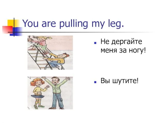 You are pulling my leg. Не дергайте меня за ногу! Вы шутите!