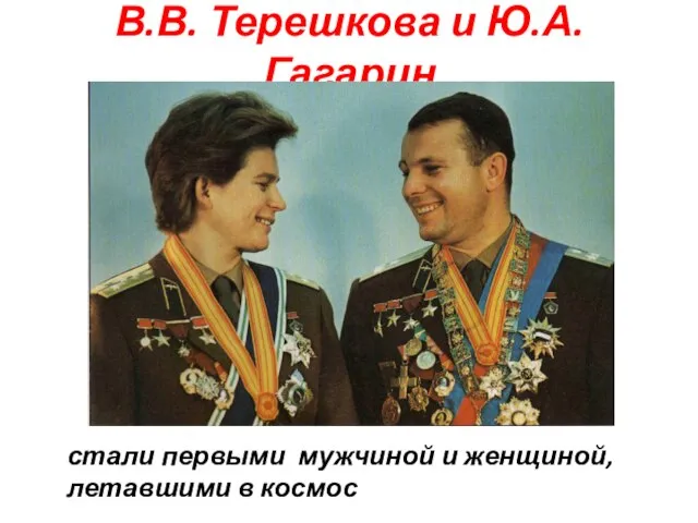 В.В. Терешкова и Ю.А.Гагарин стали первыми мужчиной и женщиной, летавшими в космос