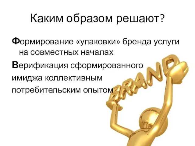 Каким образом решают? Формирование «упаковки» бренда услуги на совместных началах Верификация сформированного имиджа коллективным потребительским опытом